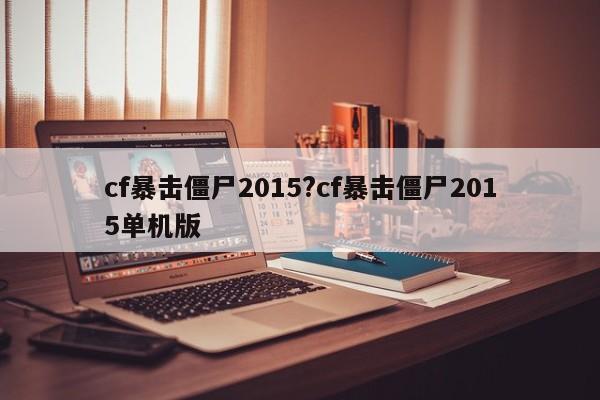 cf暴击僵尸2015?cf暴击僵尸2015单机版