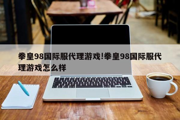 拳皇98国际服代理游戏!拳皇98国际服代理游戏怎么样