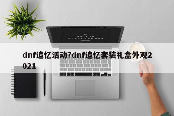 dnf追忆活动?dnf追忆套装礼盒外观2021
