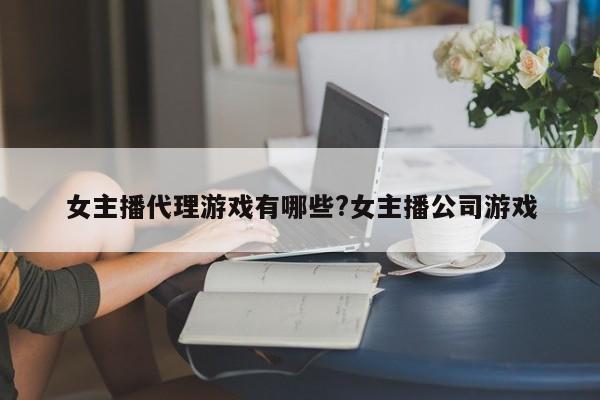女主播代理游戏有哪些?女主播公司游戏
