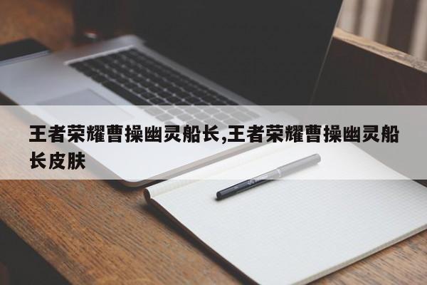 王者荣耀曹操幽灵船长,王者荣耀曹操幽灵船长皮肤