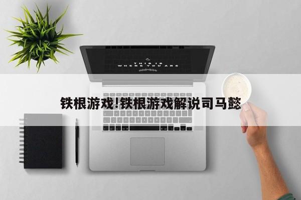 铁根游戏!铁根游戏解说司马懿
