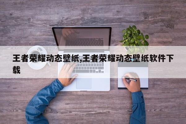 王者荣耀动态壁纸,王者荣耀动态壁纸软件下载