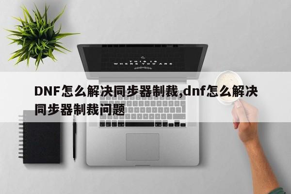 DNF怎么解决同步器制裁,dnf怎么解决同步器制裁问题