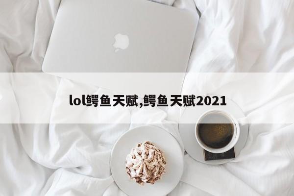 lol鳄鱼天赋,鳄鱼天赋2021
