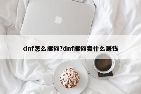 dnf怎么摆摊?dnf摆摊卖什么赚钱