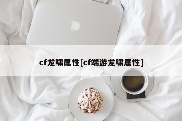 cf龙啸属性[cf端游龙啸属性]