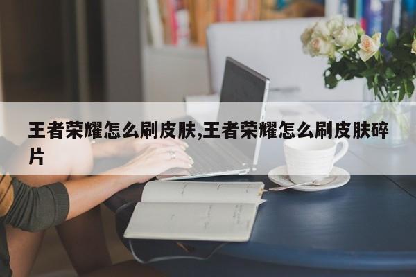 王者荣耀怎么刷皮肤,王者荣耀怎么刷皮肤碎片