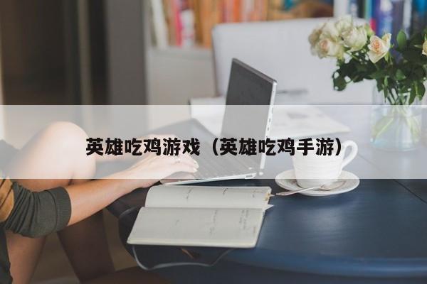 英雄吃鸡游戏(英雄吃鸡手游)