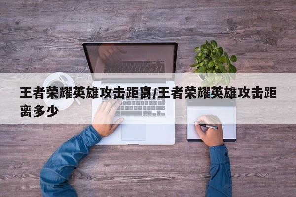 王者荣耀英雄攻击距离/王者荣耀英雄攻击距离多少