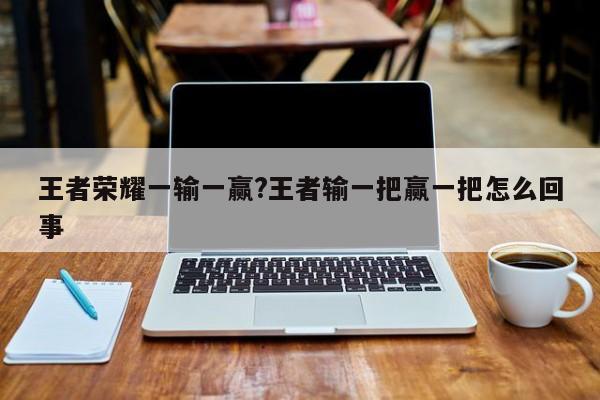 王者荣耀一输一赢?王者输一把赢一把怎么回事