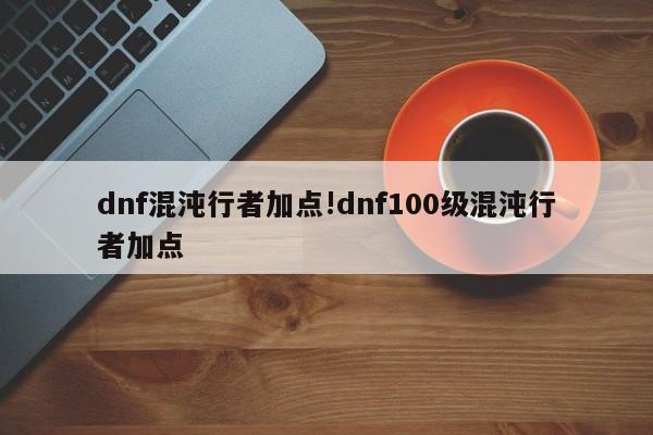 dnf混沌行者加点!dnf100级混沌行者加点
