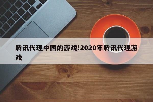 腾讯代理中国的游戏!2020年腾讯代理游戏