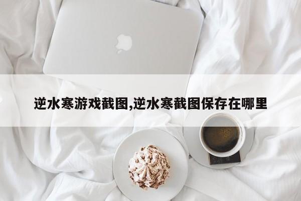 逆水寒游戏截图,逆水寒截图保存在哪里