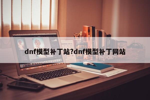 dnf模型补丁站?dnf模型补丁网站