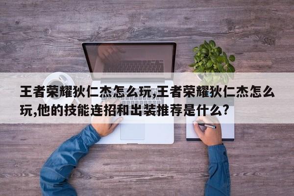王者荣耀狄仁杰怎么玩,王者荣耀狄仁杰怎么玩,他的技能连招和出装推荐是什么?