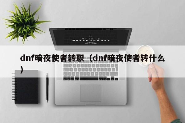 dnf暗夜使者转职(dnf暗夜使者转什么)