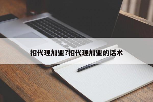 招代理加盟?招代理加盟的话术